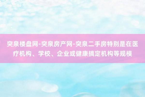 突泉楼盘网-突泉房产网-突泉二手房特别是在医疗机构、学校、企业或健康搞定机构等规模